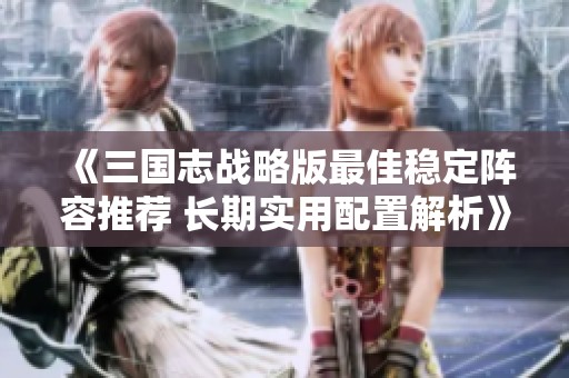 《三国志战略版最佳稳定阵容推荐 长期实用配置解析》