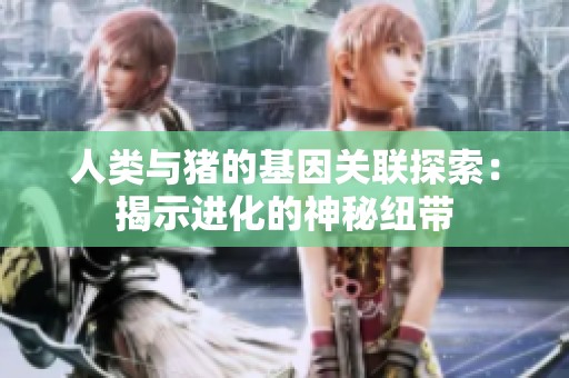 人类与猪的基因关联探索：揭示进化的神秘纽带