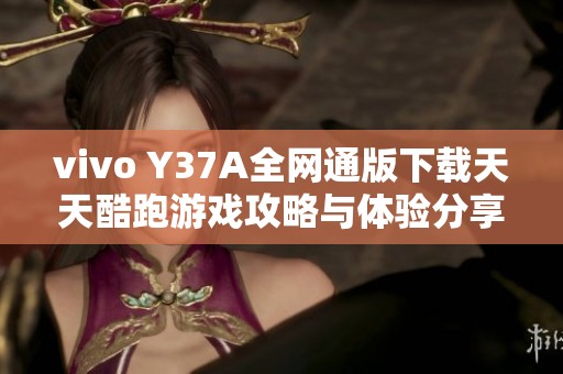 vivo Y37A全网通版下载天天酷跑游戏攻略与体验分享