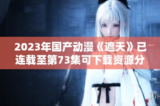 2023年国产动漫《遮天》已连载至第73集可下载资源分享