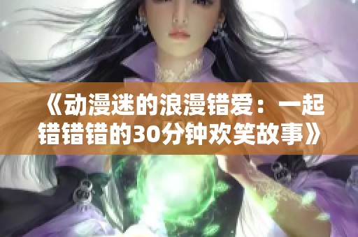 《动漫迷的浪漫错爱：一起错错错的30分钟欢笑故事》
