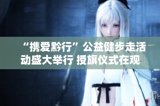 “携爱黔行”公益健步走活动盛大举行 授旗仪式在观山湖公园圆满落幕