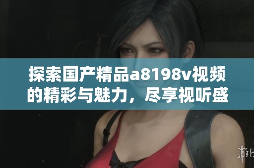 探索国产精品a8198v视频的精彩与魅力，尽享视听盛宴