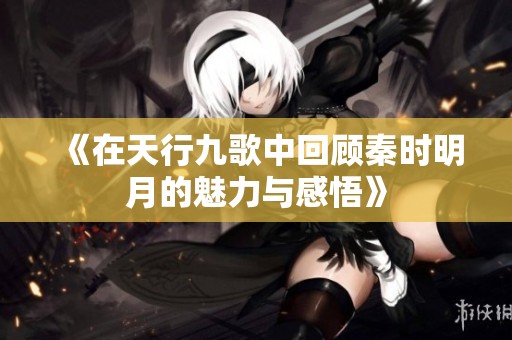 《在天行九歌中回顾秦时明月的魅力与感悟》