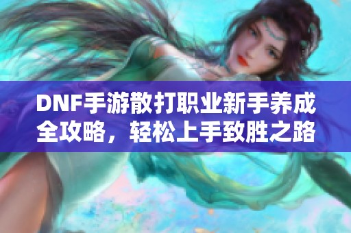 DNF手游散打职业新手养成全攻略，轻松上手致胜之路