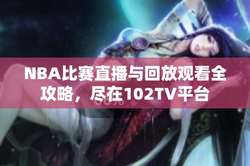NBA比赛直播与回放观看全攻略，尽在102TV平台