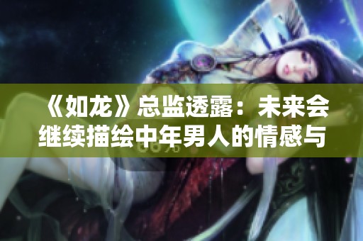 《如龙》总监透露：未来会继续描绘中年男人的情感与成长故事