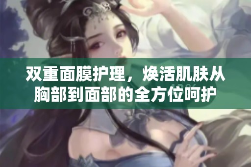 双重面膜护理，焕活肌肤从胸部到面部的全方位呵护
