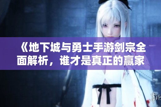 《地下城与勇士手游剑宗全面解析，谁才是真正的赢家》