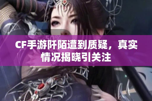 CF手游阡陌遭到质疑，真实情况揭晓引关注