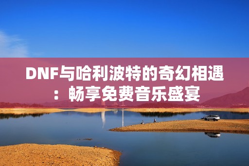 DNF与哈利波特的奇幻相遇：畅享免费音乐盛宴