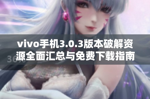 vivo手机3.0.3版本破解资源全面汇总与免费下载指南