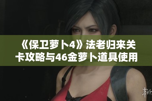 《保卫萝卜4》法老归来关卡攻略与46金萝卜道具使用技巧