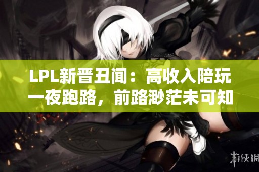LPL新晋丑闻：高收入陪玩一夜跑路，前路渺茫未可知