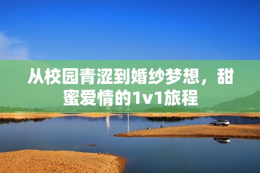 从校园青涩到婚纱梦想，甜蜜爱情的1v1旅程