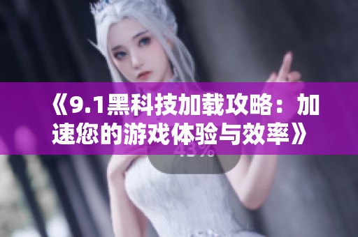 《9.1黑科技加载攻略：加速您的游戏体验与效率》