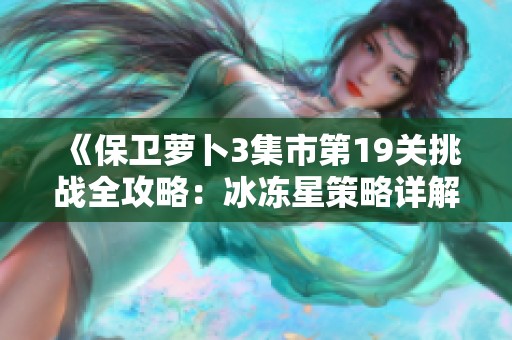 《保卫萝卜3集市第19关挑战全攻略：冰冻星策略详解》