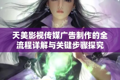 天美影视传媒广告制作的全流程详解与关键步骤探究