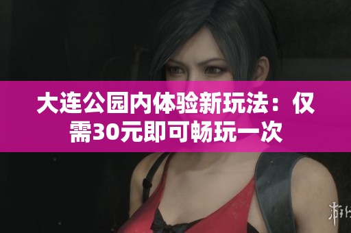 大连公园内体验新玩法：仅需30元即可畅玩一次