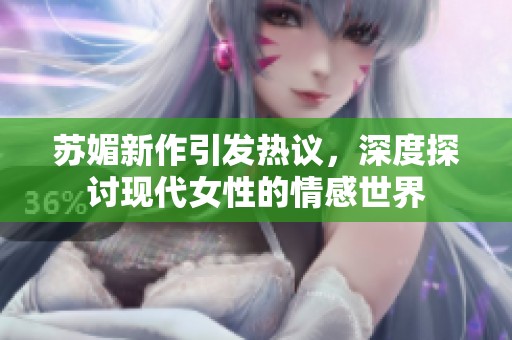 苏媚新作引发热议，深度探讨现代女性的情感世界