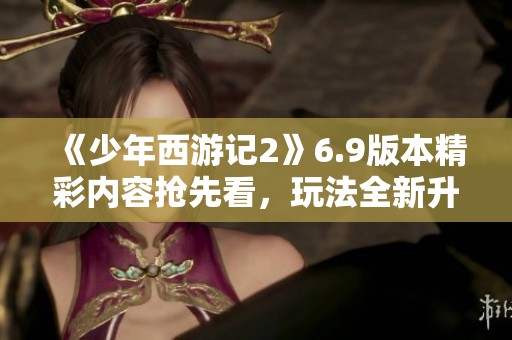 《少年西游记2》6.9版本精彩内容抢先看，玩法全新升级！