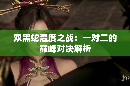 双黑蛇温度之战：一对二的巅峰对决解析