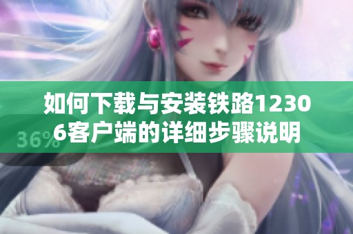 如何下载与安装铁路12306客户端的详细步骤说明