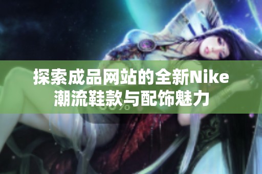 探索成品网站的全新Nike潮流鞋款与配饰魅力
