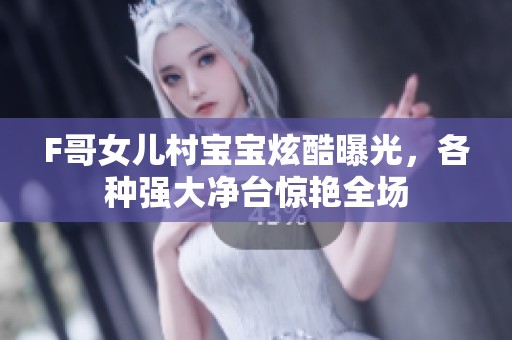 F哥女儿村宝宝炫酷曝光，各种强大净台惊艳全场