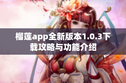 榴莲app全新版本1.0.3下载攻略与功能介绍