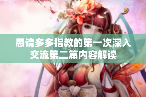 恳请多多指教的第一次深入交流第二篇内容解读