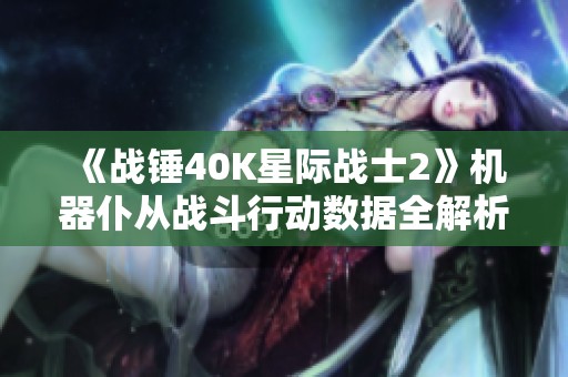 《战锤40K星际战士2》机器仆从战斗行动数据全解析与攻略分享