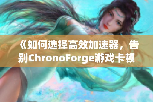 《如何选择高效加速器，告别ChronoForge游戏卡顿和掉线问题》
