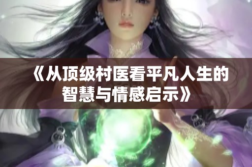 《从顶级村医看平凡人生的智慧与情感启示》