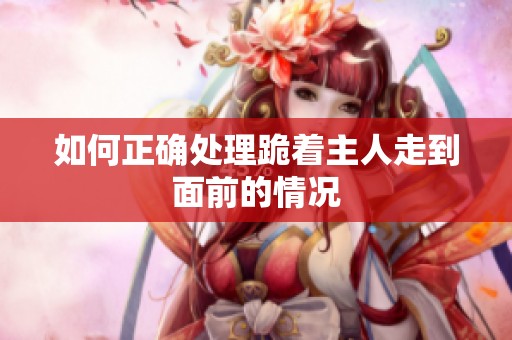 如何正确处理跪着主人走到面前的情况