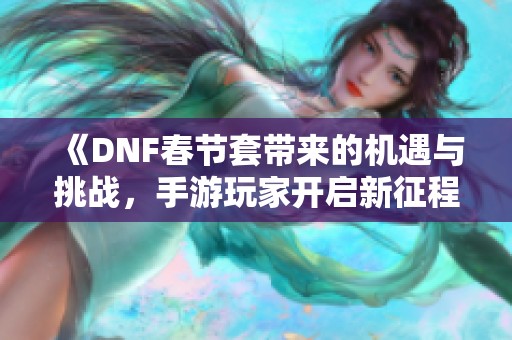 《DNF春节套带来的机遇与挑战，手游玩家开启新征程》