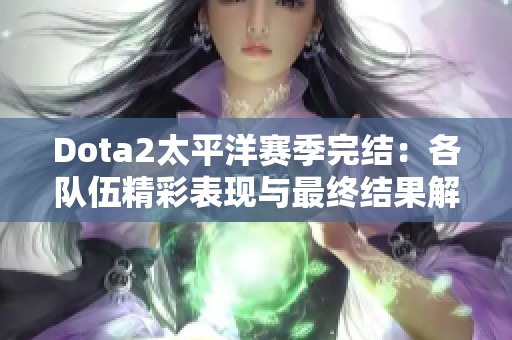 Dota2太平洋赛季完结：各队伍精彩表现与最终结果解析