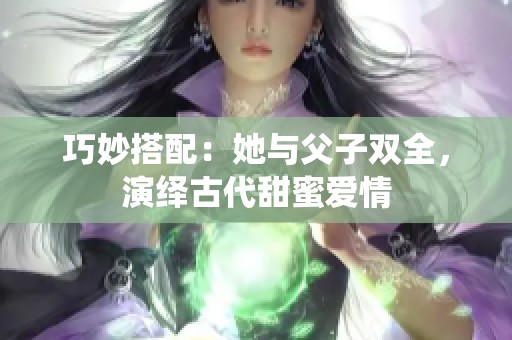 巧妙搭配：她与父子双全，演绎古代甜蜜爱情