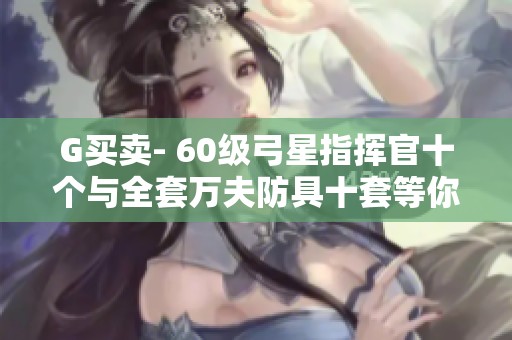 G买卖- 60级弓星指挥官十个与全套万夫防具十套等你来拿