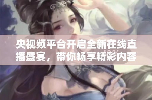 央视频平台开启全新在线直播盛宴，带你畅享精彩内容