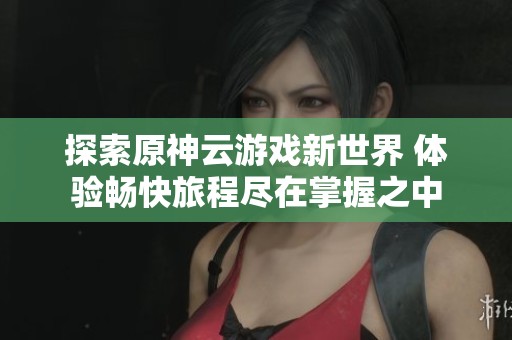探索原神云游戏新世界 体验畅快旅程尽在掌握之中