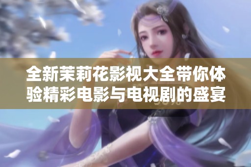 全新茉莉花影视大全带你体验精彩电影与电视剧的盛宴