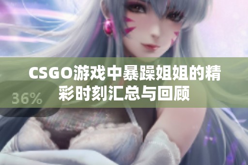 CSGO游戏中暴躁姐姐的精彩时刻汇总与回顾