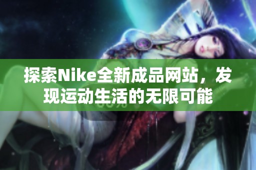 探索Nike全新成品网站，发现运动生活的无限可能