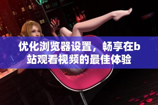 优化浏览器设置，畅享在b站观看视频的最佳体验