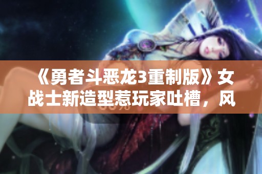 《勇者斗恶龙3重制版》女战士新造型惹玩家吐槽，风格引发争议