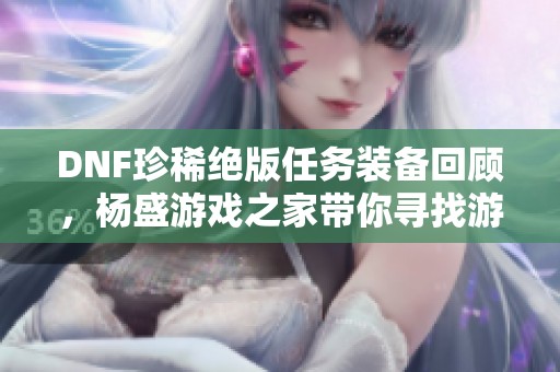 DNF珍稀绝版任务装备回顾，杨盛游戏之家带你寻找游戏中的宝藏