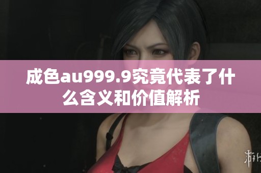 成色au999.9究竟代表了什么含义和价值解析