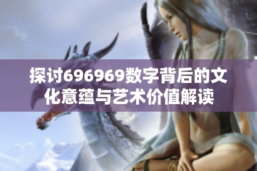 探讨696969数字背后的文化意蕴与艺术价值解读