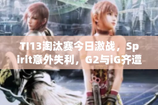 TI13淘汰赛今日激战，Spirit意外失利，G2与iG齐遭GG逆转！